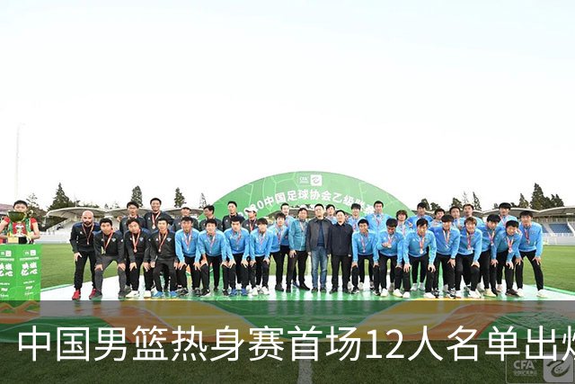 中国男篮热身赛首场12人名单出炉：赵继伟领衔 杨瀚森等9人缺席